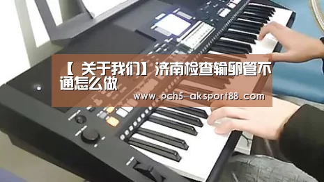 【 关于我们】济南检查输卵管不通怎么做(图1) 赛事情报
