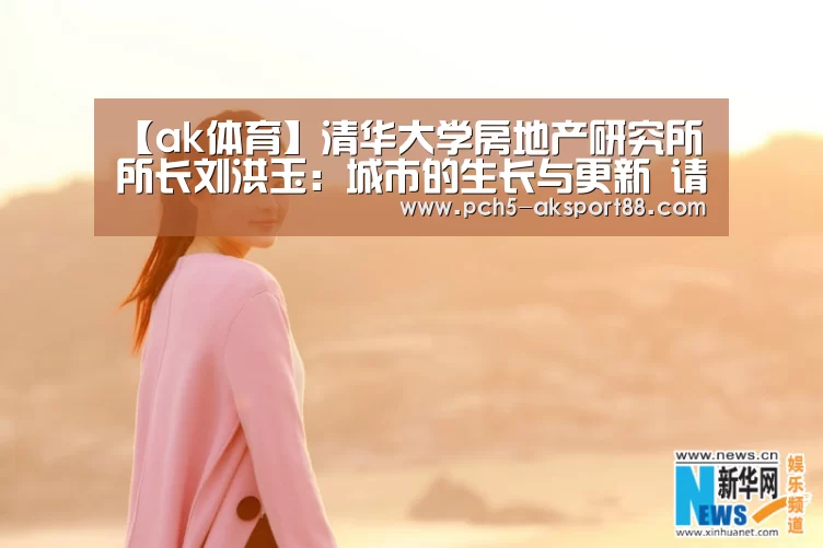 【ak体育】清华大学房地产研究所所长刘洪玉:城市的生长与更新 请叫我运营商(图3) ak体育